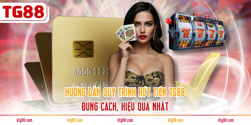 Hướng dẫn quy trình rút tiền TG88 đúng cách, hiệu quả nhất